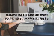 【2026年社保金上调通知或将推迟发布！事关你的钱袋子，2026年社保工资有多少】