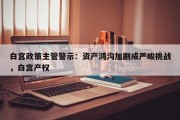 白宫政策主管警示：资产鸿沟加剧成严峻挑战，白宫产权
