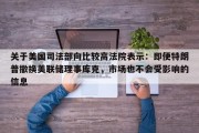 关于美国司法部向比较高法院表示：即便特朗普撤换美联储理事库克，市场也不会受影响的信息