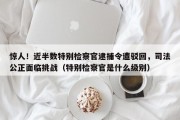 惊人！近半数特别检察官逮捕令遭驳回，司法公正面临挑战（特别检察官是什么级别）