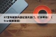 RT宣布解散内部纪录片部门，行业震动！（trar解散原因）