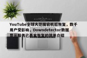 YouTube全球大范围宕机后恢复，数千用户受影响，Downdetector数据显示服务已基本恢复的简单介绍