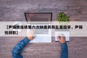【尹锡悦连续第六次缺席其叛乱案庭审，尹锡悦辞职】