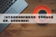 【关于自闭症成因的最新发现：专家揭秘关键因素，自闭症致病因素】