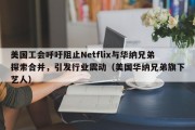 美国工会呼吁阻止Netflix与华纳兄弟探索合并，引发行业震动（美国华纳兄弟旗下艺人）