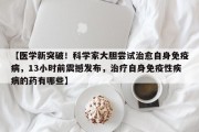【医学新突破！科学家大胆尝试治愈自身免疫病，13小时前震撼发布，治疗自身免疫性疾病的药有哪些】