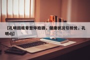 【孔明因眩晕暂停拍摄，健康状况引担忧，孔明dj】