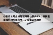 谷歌母公司业绩超预期股价飙升4%，豪掷重金加码AI引爆市场！，谷歌公司股票