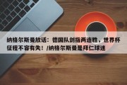 纳格尔斯曼放话：德国队剑指两连胜，世界杯征程不容有失！/纳格尔斯曼是拜仁球迷