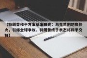 【特朗普和平方案草案曝光：乌克兰割地换停火，引爆全球争议，特朗普终于表态将和平交权】