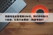 韩国电信全面更换SIM卡，同时启动新CEO选拔，引发行业震动！/韩国电信kt