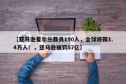 【亚马逊爱尔兰裁员150人，全球将裁1.4万人！，亚马逊被罚57亿】