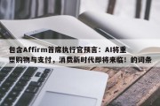 包含Affirm首席执行官预言：AI将重塑购物与支付，消费新时代即将来临！的词条