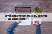 这个国家要砸7500亿建新首都，震撼全球！（新建首都的国家）