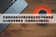 巴基斯坦将在与印度冲突后在军队中组建新部队以监督导弹事务（巴基斯坦与印度关机）