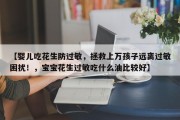 【婴儿吃花生防过敏，拯救上万孩子远离过敏困扰！，宝宝花生过敏吃什么油比较好】