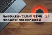 路由器多久重启一次比较好？专家揭秘：这个时间点最关键！/路由器多久需要重启