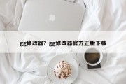 gg修改器？gg修改器官方正版下载