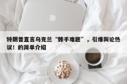 特朗普直言乌克兰“棘手难题”，引爆舆论热议！的简单介绍