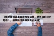 【俄罗斯原油出口港恢复装载，世界油价应声趋稳！，俄罗斯提高原油出口关税】