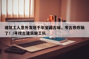 建筑工人意外发现千年宝藏古城，考古界炸锅了！/寻找古建筑施工队