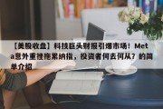 【美股收盘】科技巨头财报引爆市场！Meta意外重挫拖累纳指，投资者何去何从？的简单介绍