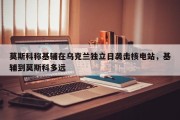 莫斯科称基辅在乌克兰独立日袭击核电站，基辅到莫斯科多远