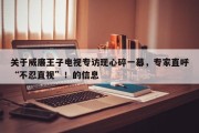 关于威廉王子电视专访现心碎一幕，专家直呼“不忍直视”！的信息
