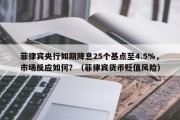 菲律宾央行如期降息25个基点至4.5%，市场反应如何？（菲律宾货币贬值风险）