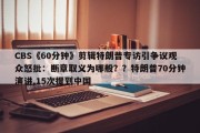 CBS《60分钟》剪辑特朗普专访引争议观众怒批：断章取义为哪般？？特朗普70分钟演讲,15次提到中国
