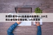 佩雷拉重夺UFC轻重量级金腰带！320之夜王者归来引爆全场，ufc佩雷斯