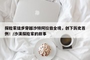 探险家徒步穿越沙特阿拉伯全境，创下历史首例！/沙漠探险家的故事