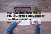 突发！Cloudflare大范围宕机，X平台、ChatGPT等全球网站集体瘫痪/cloudflare always online