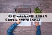 【12月起SNAP补助大调整！这些变化与你息息相关，snap中国官方网站】