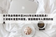 关于失业率飙升至2021年以来比较高点！工资增长竟意外回落，背后原因令人震惊的信息