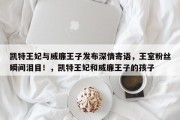 凯特王妃与威廉王子发布深情寄语，王室粉丝瞬间泪目！，凯特王妃和威廉王子的孩子