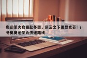 奥运圣火启程赴冬奥，阴云之下更显光芒！/冬奥奥运圣火传递路线