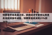 特朗普抨击高盛之际，其他经济学家也认同更高关税将推升通胀，特朗普提高关税25%到30%