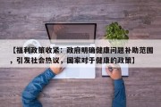 【福利政策收紧：政府明确健康问题补助范围，引发社会热议，国家对于健康的政策】