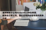 浦项制铁子公司POSCOFLOW在泰国、越南设立新公司，强化全球供应链布局的简单介绍
