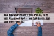 黄金费用突破3700美元创历史新高，现在投资黄金还来得及吗？（现在黄金大跌,是投资黄金的好时机吗?）