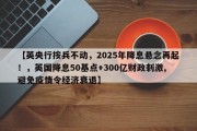 【英央行按兵不动，2025年降息悬念再起！，英国降息50基点+300亿财政刺激,避免疫情令经济衰退】