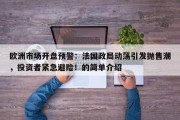 欧洲市场开盘预警：法国政局动荡引发抛售潮，投资者紧急避险！的简单介绍