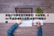 波音777X客机交付再推迟！认证受阻，2027年前恐难投入运营/波音777机型介绍