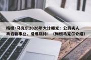梅根·马克尔2026年大计曝光：公爵夫人再启新事业，引爆期待！（梅根马克尔介绍）