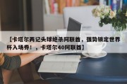 【卡塔尔两记头球绝杀阿联酋，强势锁定世界杯入场券！，卡塔尔40阿联酋】