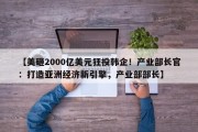 【美砸2000亿美元狂投韩企！产业部长官：打造亚洲经济新引擎，产业部部长】