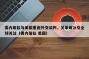委内瑞拉与美国重启外交谈判，关系破冰引全球关注（委内瑞拉 美国）