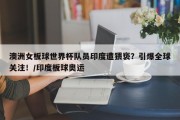 澳洲女板球世界杯队员印度遭猥亵？引爆全球关注！/印度板球奥运