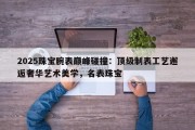 2025珠宝腕表巅峰碰撞：顶级制表工艺邂逅奢华艺术美学，名表珠宝